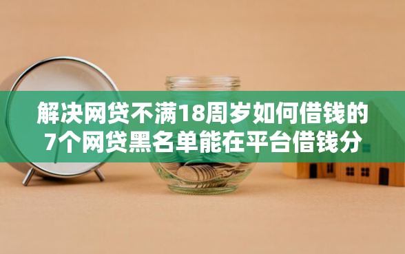 解决网贷不满18周岁如何借钱的7个网贷黑名单能在平台借钱分享 解决网贷不满18周岁如何借钱的7个网贷黑名单能在平台借钱分享