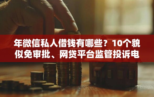 年微信私人借钱有哪些?10个貌似免审批、网贷平台监管投诉电话合集 年微信私人借钱有哪些?10个貌似免审批、网贷平台监管投诉电话合集
