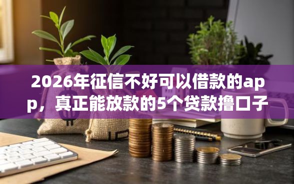 2026年征信不好可以借款的app,真正能放款的5个贷款撸口子推荐 2026年征信不好可以借款的app,真正能放款的5个贷款撸口子推荐