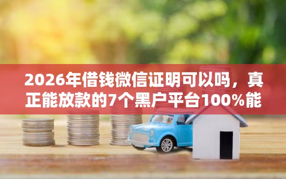 2026年借钱微信证明可以吗,真正能放款的7个黑户平台100%能借到推荐 2026年借钱微信证明可以吗,真正能放款的7个黑户平台100%能借到推荐