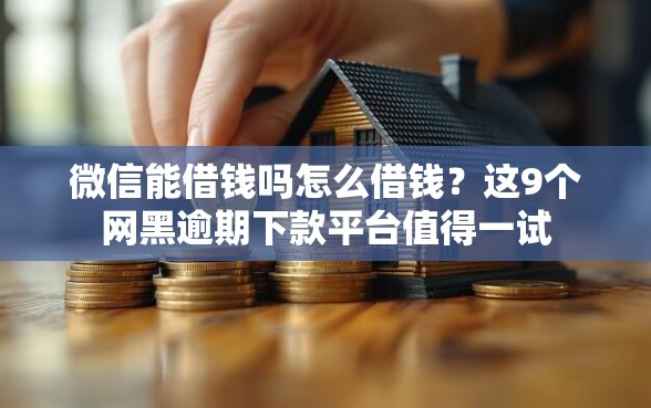 微信能借钱吗怎么借钱?这9个网黑逾期下款平台值得一试 微信能借钱吗怎么借钱?这9个网黑逾期下款平台值得一试