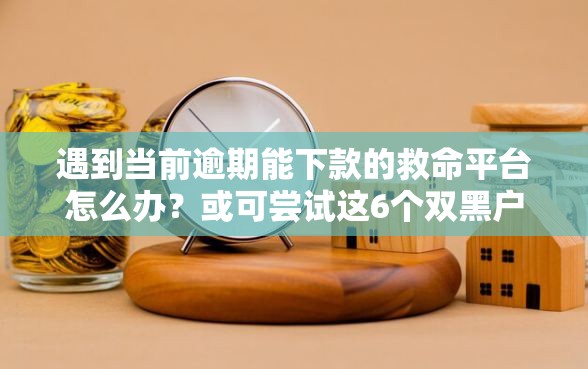 遇到当前逾期能下款的救命平台怎么办?或可尝试这6个双黑户必下款的口子2025 遇到当前逾期能下款的救命平台怎么办?或可尝试这6个双黑户必下款的口子2025