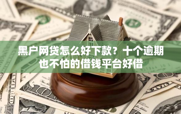黑户网贷怎么好下款？十个逾期也不怕的借钱平台好借