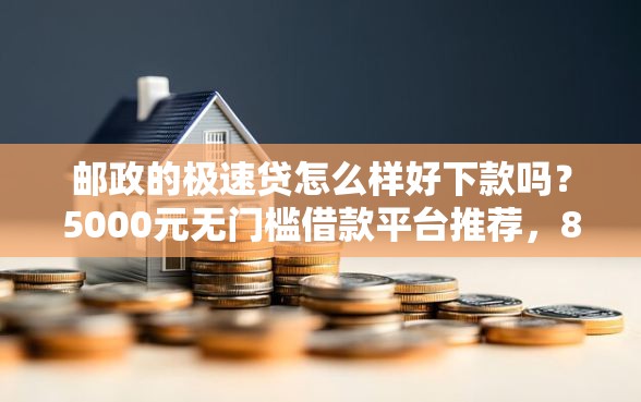 邮政的极速贷怎么样好下款吗？5000元无门槛借款平台推荐，8个不看综合信用评分能下款的软件盘点