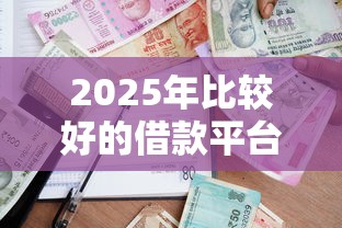 2025年比较好的借款平台?盘点最新10个正规可靠的贷款平台 2025年比较好的借款平台?盘点最新10个正规可靠的贷款平台