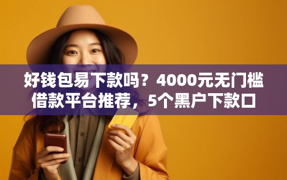 好钱包易下款吗?4000元无门槛借款平台推荐,5个黑户下款口子盘点 好钱包易下款吗?4000元无门槛借款平台推荐,5个黑户下款口子盘点