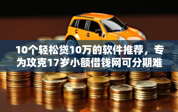 10个轻松贷10万的软件推荐,专为攻克17岁小额借钱网可分期难题 10个轻松贷10万的软件推荐,专为攻克17岁小额借钱网可分期难题