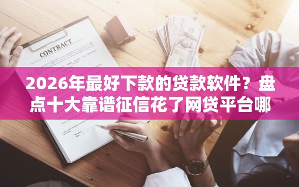 2026年最好下款的贷款软件?盘点十大靠谱征信花了网贷平台哪些好下款 2026年最好下款的贷款软件?盘点十大靠谱征信花了网贷平台哪些好下款