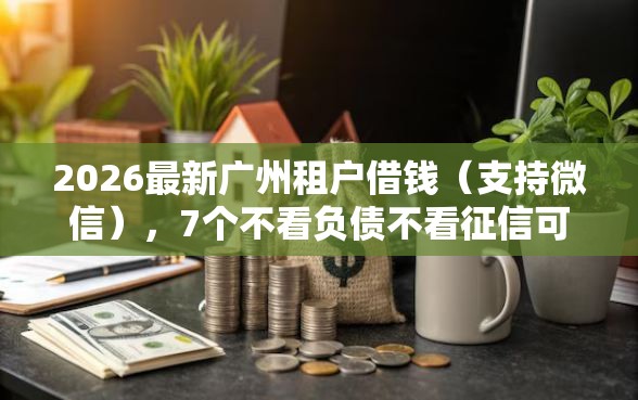2026最新广州租户借钱(支持微信),7个不看负债不看征信可以下款的平台无私分享 2026最新广州租户借钱(支持微信),7个不看负债不看征信可以下款的平台无私分享