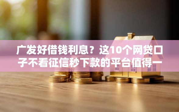 广发好借钱利息?这10个网贷口子不看征信秒下款的平台值得一试 广发好借钱利息?这10个网贷口子不看征信秒下款的平台值得一试