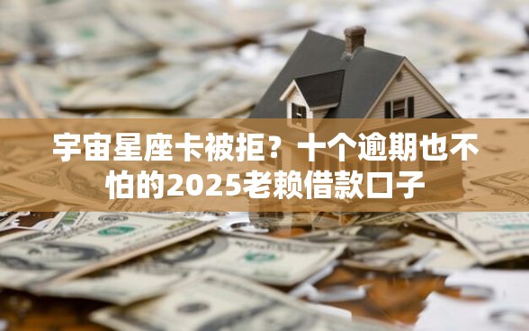 宇宙星座卡被拒?十个逾期也不怕的2025老赖借款口子 宇宙星座卡被拒?十个逾期也不怕的2025老赖借款口子