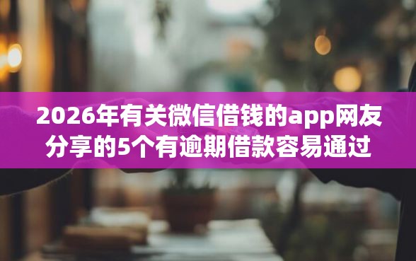 2026年有关微信借钱的app网友分享的5个有逾期借款容易通过的软件我觉得不错! 2026年有关微信借钱的app网友分享的5个有逾期借款容易通过的软件我觉得不错!