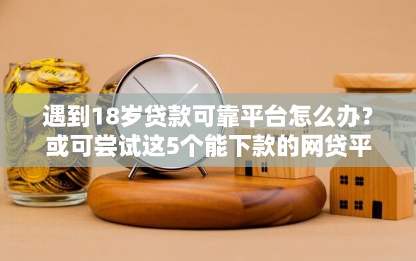 遇到18岁贷款可靠平台怎么办？或可尝试这5个能下款的网贷平台