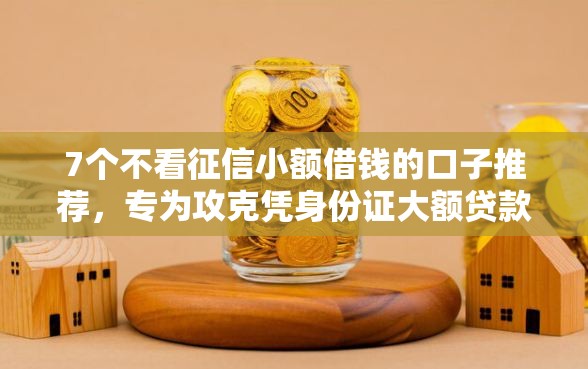 7个不看征信小额借钱的口子推荐,专为攻克凭身份证大额贷款平台难题 7个不看征信小额借钱的口子推荐,专为攻克凭身份证大额贷款平台难题