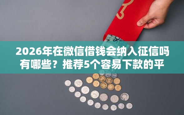2026年在微信借钱会纳入征信吗有哪些?推荐5个容易下款的平台 2026年在微信借钱会纳入征信吗有哪些?推荐5个容易下款的平台