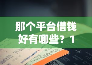 那个平台借钱好有哪些?10个貌似免审批、征信花手机上贷款软件合集 那个平台借钱好有哪些?10个貌似免审批、征信花手机上贷款软件合集