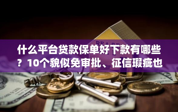 什么平台贷款保单好下款有哪些?10个貌似免审批、征信瑕疵也能借网贷轻松下款的app合集 什么平台贷款保单好下款有哪些?10个貌似免审批、征信瑕疵也能借网贷轻松下款的app合集