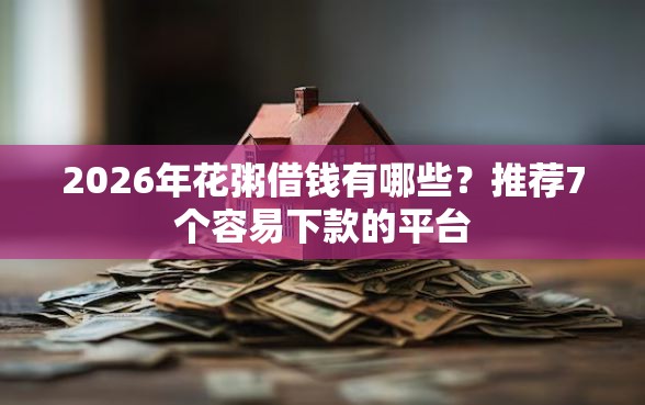 2026年花粥借钱有哪些？推荐7个容易下款的平台