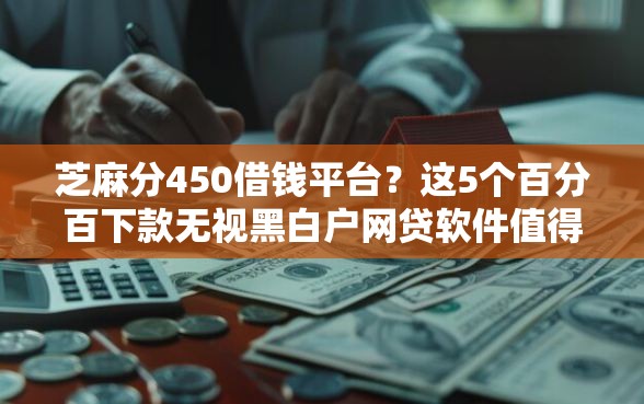 芝麻分450借钱平台?这5个百分百下款无视黑白户网贷软件值得一试 芝麻分450借钱平台?这5个百分百下款无视黑白户网贷软件值得一试