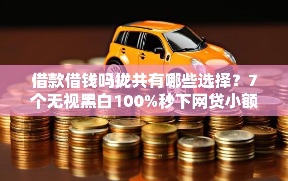借款借钱吗拢共有哪些选择？7个无视黑白100%秒下网贷小额夜间口子详解