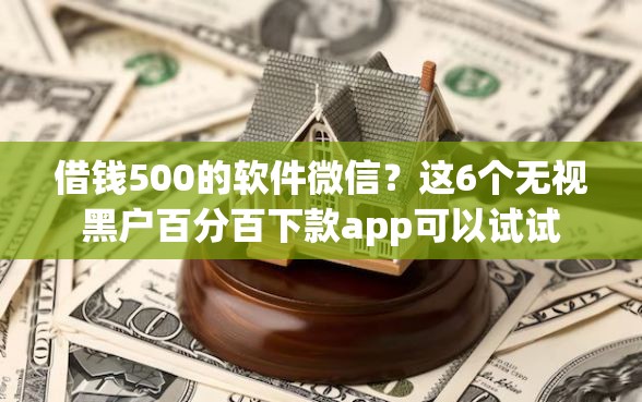 借钱500的软件微信？这6个无视黑户百分百下款app可以试试