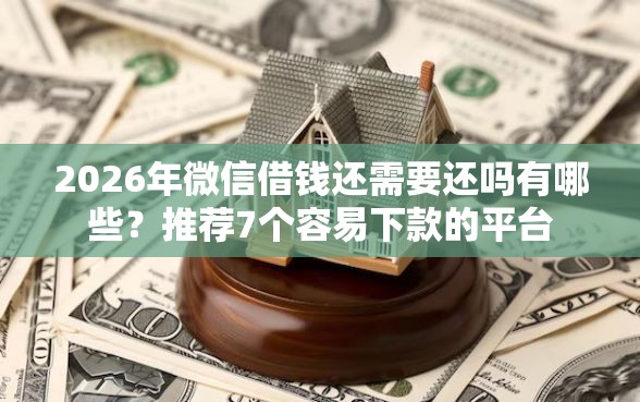 2026年微信借钱还需要还吗有哪些？推荐7个容易下款的平台