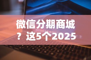 微信分期商城?这5个2025互联网正规持牌贷款平台可以试试 微信分期商城?这5个2025互联网正规持牌贷款平台可以试试