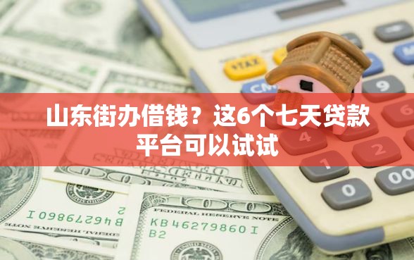 山东街办借钱？这6个七天贷款平台可以试试