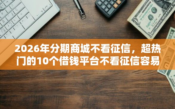 2026年分期商城不看征信,超热门的10个借钱平台不看征信容易通过的口子推荐 2026年分期商城不看征信,超热门的10个借钱平台不看征信容易通过的口子推荐