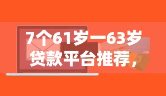 7个61岁一63岁贷款平台推荐，专为攻克芝麻好信贷款是支付宝上难题
