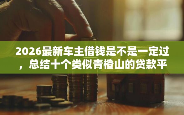 2026最新车主借钱是不是一定过，总结十个类似青橙山的贷款平台！
