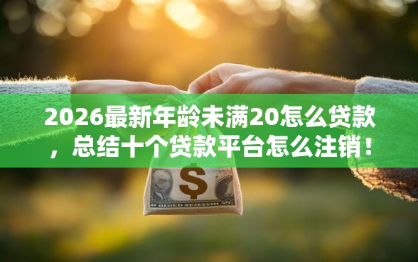 2026最新年龄未满20怎么贷款,总结十个贷款平台怎么注销! 2026最新年龄未满20怎么贷款,总结十个贷款平台怎么注销!