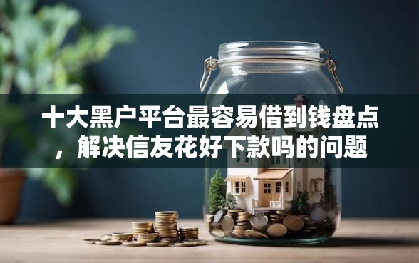 十大黑户平台最容易借到钱盘点,解决信友花好下款吗的问题 十大黑户平台最容易借到钱盘点,解决信友花好下款吗的问题
