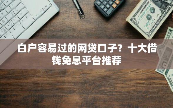 白户容易过的网贷口子?十大借钱免息平台推荐 白户容易过的网贷口子?十大借钱免息平台推荐