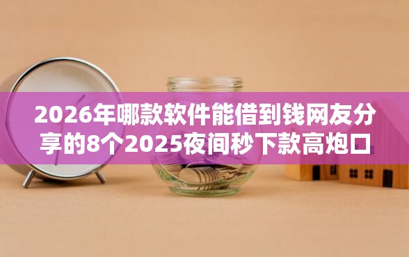 2026年哪款软件能借到钱网友分享的8个2025夜间秒下款高炮口子我觉得不错！