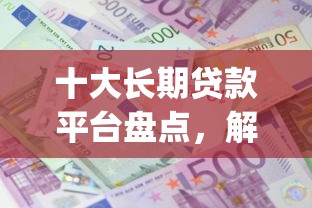 十大长期贷款平台盘点，解决借钱利息低的app的问题