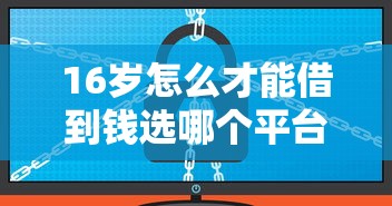 16岁怎么才能借到钱选哪个平台？6个借钱平台不看综合评估的软件推荐