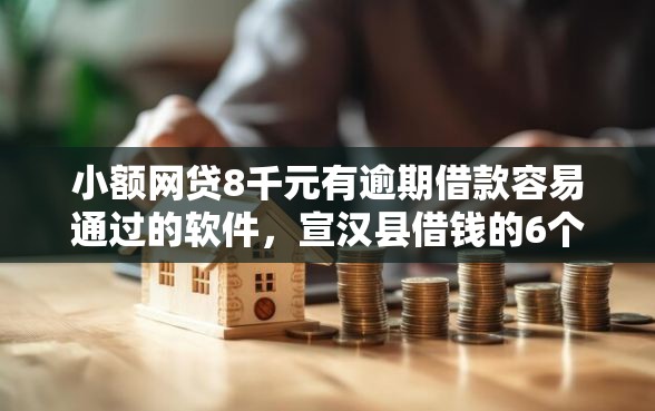 小额网贷8千元有逾期借款容易通过的软件,宣汉县借钱的6个平台介绍 小额网贷8千元有逾期借款容易通过的软件,宣汉县借钱的6个平台介绍