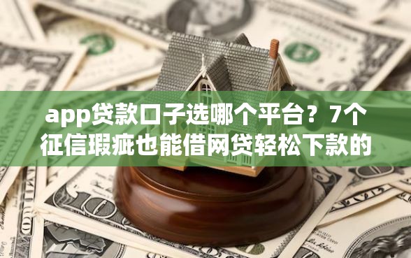 app贷款口子选哪个平台？7个征信瑕疵也能借网贷轻松下款的app推荐