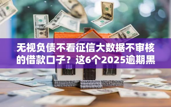 无视负债不看征信大数据不审核的借款口子？这6个2025逾期黑户能下款的口子值得一试
