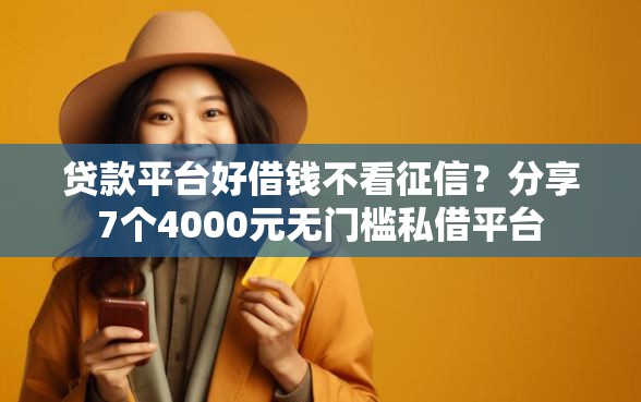 贷款平台好借钱不看征信？分享7个4000元无门槛私借平台