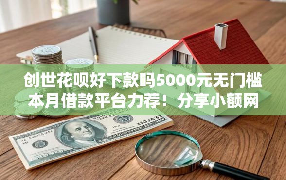 创世花呗好下款吗5000元无门槛本月借款平台力荐！分享小额网贷口子5000元无门槛借款