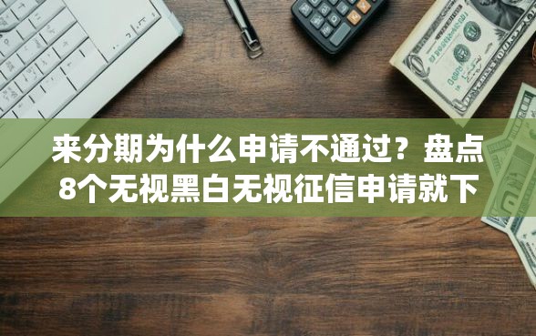来分期为什么申请不通过？盘点8个无视黑白无视征信申请就下款的app给你参考