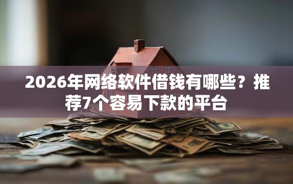 2026年网络软件借钱有哪些？推荐7个容易下款的平台