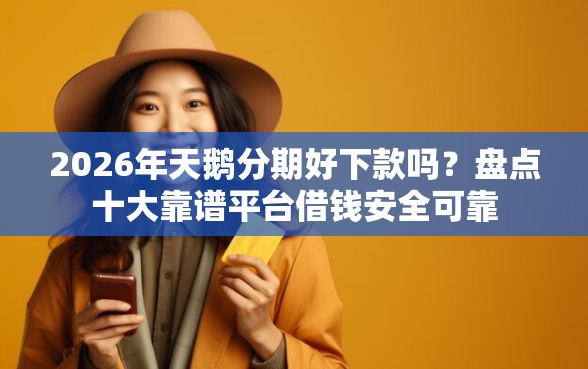 2026年天鹅分期好下款吗？盘点十大靠谱平台借钱安全可靠