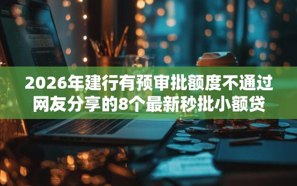 2026年建行有预审批额度不通过网友分享的8个最新秒批小额贷款软件我觉得不错！