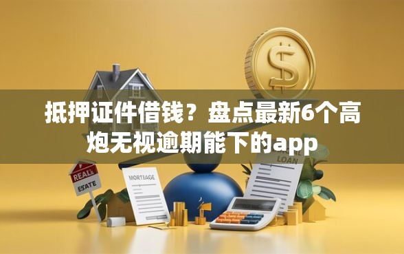 抵押证件借钱？盘点最新6个高炮无视逾期能下的app