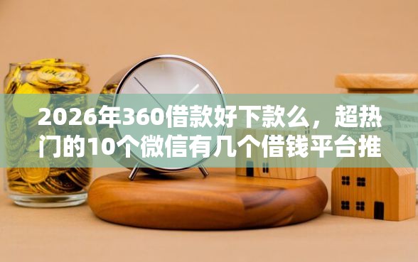 2026年360借款好下款么，超热门的10个微信有几个借钱平台推荐