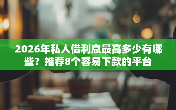 2026年私人借利息最高多少有哪些？推荐8个容易下款的平台