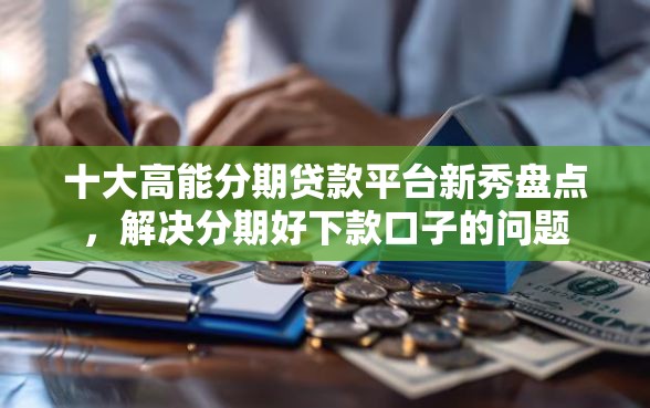十大高能分期贷款平台新秀盘点，解决分期好下款口子的问题